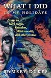 What I Did In My Holidays - essays on black magic, Satanism, devil worship and other niceties