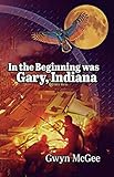 In The Beginning Was Gary, Indiana by Gwyn McGee
