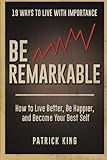 Be Remarkable: How to Live Better, Be Happier, and Become Your Best Self