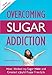 Overcoming Sugar Addiction: How I Kicked My Sugar Habit and Created a Joyful Sugar Free Life