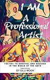 I Am A Professional Artist - The Key To Survival And Success In The World Of The Arts by 