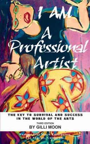 I Am A Professional Artist - The Key To Survival And Success In The World Of The Arts by Gilli Moon