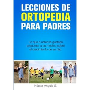 Lecciones de Ortopedia para Padres: Lo que a usted le gustaría preguntar a su médico sobre el crecimiento de su hijo (Spanish Edition)