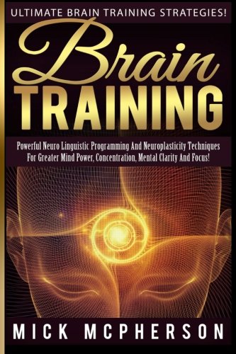 Brain Training - Mick McPherson: Powerful Neuro Linguistic Programming And Neuroplasticity Technique Brain Training - Mick McPherson: Powerful Neuro Linguistic Programming And Neuroplasticity Technique