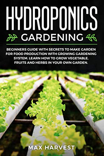 Hydroponics Gardening: Beginners Guide with Secrets to Make Garden for Food Production with Growing Gardening System. Learn how to Grow Vegetable, Fruits and Herbs in your Own Garden. by Max Harvest