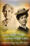 Laura Ingalls Wilder and Rose Wilder Lane: Authorship, Place, Time, and Culture by John E. Miller