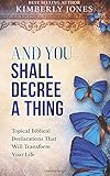 And You Shall Decree A Thing: Topical Biblical Declarations That Will Transform Your Life