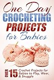 One Day Crocheting Projects For Babies: Over 15 Crochet Projects for Babies to Play, Wear & Snuggle by Elizabeth Taylor