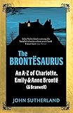 The Brontesaurus: An A-Z of Charlotte, Emily and Anne Brontë (and Branwell) by John Sutherland, John Crace