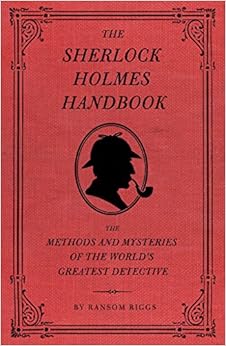 The Sherlock Holmes Handbook: The Methods and Mysteries of the World's Greatest Detective, by Ransom Riggs The Sherlock Holmes Handbook: The Methods and Mysteries of the World's Greatest Detective, by Ransom Riggs