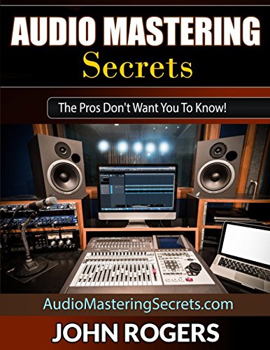 Audio Mastering Secrets: The Pros Don't Want You To Know! (Home Recording Studio, Audio Engineering, Music Production Secrets Series: Book 1)