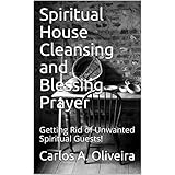 Spiritual House Cleansing and Blessing Prayer: Getting Rid of Unwanted Spiritual Guests!