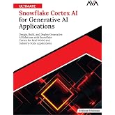 Ultimate Snowflake Cortex AI for Generative AI Applications: Design, Build, and Deploy Generative AI Solutions with Snowflake Cortex for Real-World and Industry-Scale Applications (English Edition)