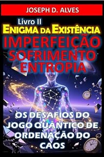 Livro Enigma da Existência: IMPERFEIÇÃO, SOFRIMENTO E ENTROPIA: Os Desafios do Jogo Quântico de Ordenação do Caos
