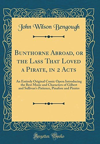 Bunthorne Abroad, or the Lass That Loved a Pirate, in 2 Acts: An Entirely Original Comic Opera Introducing the Best Music and Characters of Gilbert ... Pinafore and Pirates (Classic Reprint)