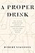 A Proper Drink: The Untold Story of How a Band of Bartenders Saved the Civilized Drinking World [A Cocktails Book]