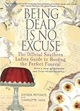 Being Dead Is No Excuse: The Official Southern Ladies Guide to Hosting the Perfect Funeral