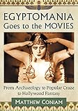 Egyptomania Goes to the Movies: From Archaeology to Popular Craze to Hollywood Fantasy by Matthew Coniam