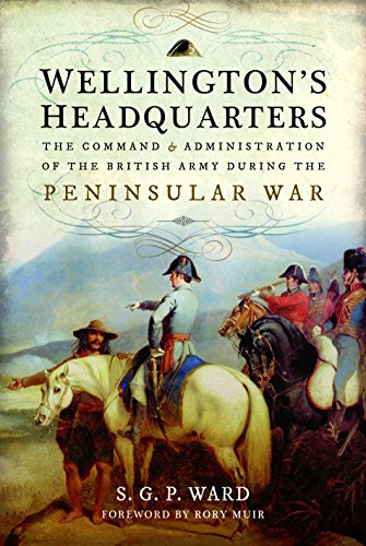 Wellington's Headquarters: The Command and Administration of the British Army during the Peninsular by S G P Ward