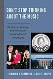 Don't Stop Thinking about the Music : The Politics of Songs and Musicians in Presidential Campaigns, Schoening, Benjamin S. and Kasper, Eric T., 0739165461