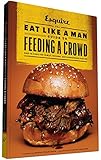 The Eat Like a Man Guide to Feeding a Crowd: How to Cook for Family, Friends, and Spontaneous Parties