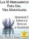 LAS 10 HERRAMIENTAS PARA UNA VIDA MARAVILLOSA-Herramienta 7:Entrena a tu mente con la visualización (Spanish Edition)