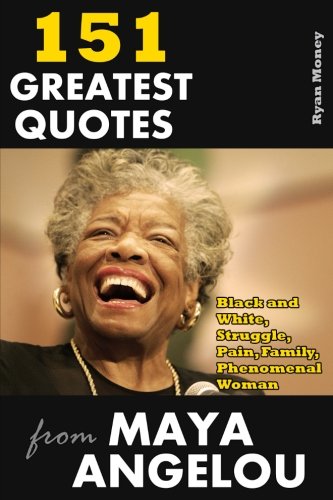 151 Greatest Quotes from Maya Angelou: Black and White, Struggle, Pain, Family, Phenomenal Woman (Success and Life Lessons from Famous People) (Volume 3)