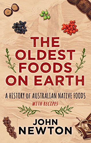 The Oldest Foods on Earth: A History of Australian Native Foods with Recipes by John Newton