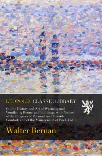 On the history and art of warming and ventilating rooms and buildings, with notices of the progress of personal and fireside comfort, and of the management of fuel, Vol. I