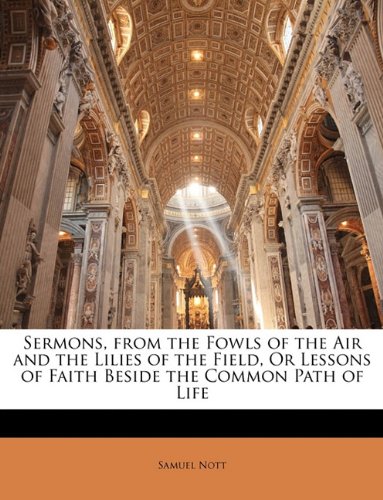 Sermons, from the Fowls of the Air and the Lilies of the Field, Or Lessons of Faith Beside the Common Path of Life -  Samuel Nott, Paperback