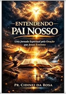 Entendendo, Pai Nosso: Uma Jornada Espiritual pela Oração que JESUS Ensinou
