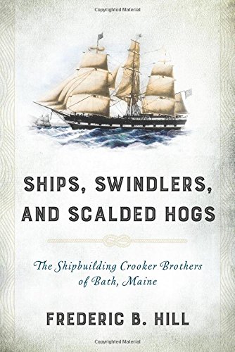 Ships, Swindlers, and Scalded Hogs: The Rise and Fall of the Crooker Shipyard in Bath, Maine