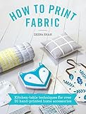 How to Print Fabric: Kitchen-table Techniques for Over 20 Hand-printed Home Accessories by Zeena Shah