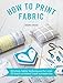 How to Print Fabric: Kitchen-table Techniques for Over 20 Hand-printed Home Accessories by Zeena Shah