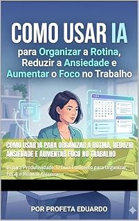 Livro Como Usar IA para Organizar a Rotina, Reduzir Ansiedade e Aumentar Foco no Trabalho: IA para Produtividade: O Guia Completo para Organizar, Focar e Reduzir Estresse