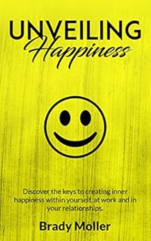 Unveiling Happiness: Discover the keys to creating happiness within yourself, at work and in your relationships by [Moller, Brady]