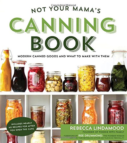 Not Your Mama's Canning Book: Modern Canned Goods and What to Make with Them, by Rebecca Lindamood