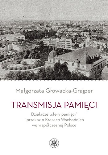 Transmisja pamieci Dzialacze „sfery pamieci” i przekaz o Kresach Wschodnich we wspolczesnej Polsce