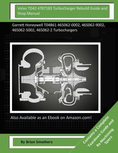 Volvo TD42 4787183 Turbocharger Rebuild Guide and Shop Manual: Garrett Honeywell T04B61 465062-0002, 465062-9002, 465062-5002, 465062-2 Turbochargers