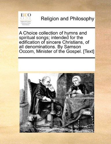 A Choice collection of hymns and spiritual songs; intended for the edification of sincere Christians, of all denominations. By Samson Occom, Minister of the Gospel. [Text]
