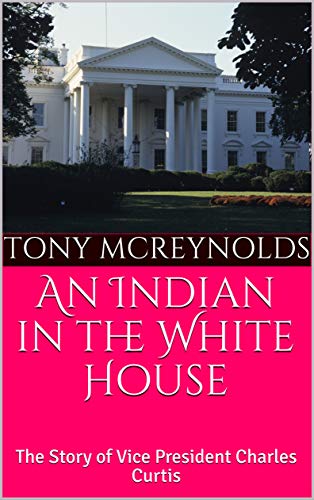 An Indian in the White House: The Story of Vice President Charles Curtis by Tony McReynolds