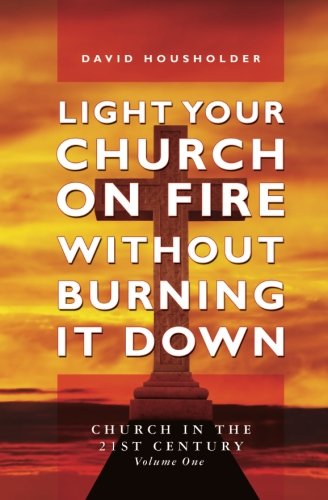 Light Your Church on Fire Without Burning it Down: Church in the 21st Century by David Housholder