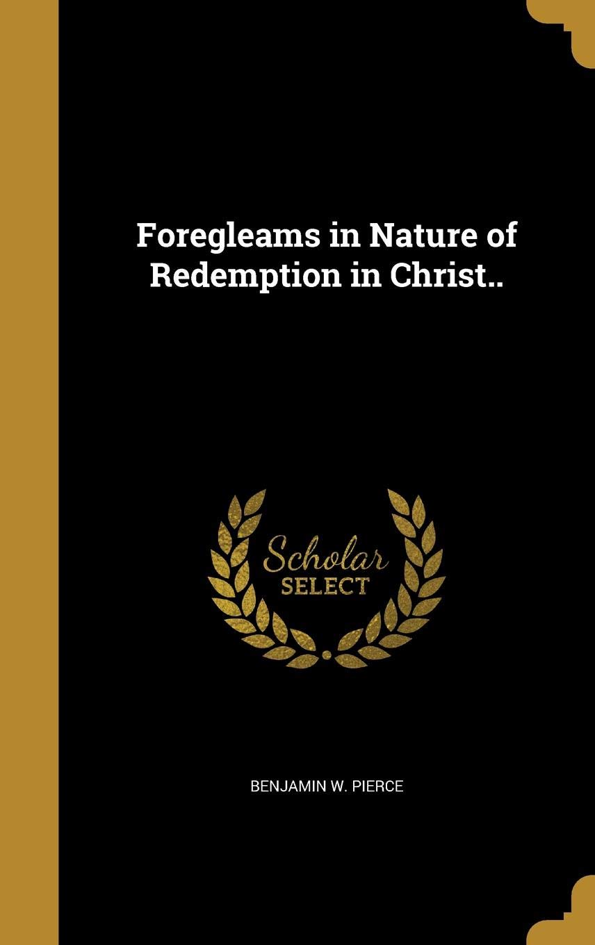 Foregleams In Nature Of Redemption In Christ Pierce Benjamin W 9781362457688 Amazon Com Books Redemption by christ affords sweet peace to the soul. amazon com