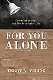 For You Alone: Emmanuel Levinas and the Answerable Life by Terry A. Veling