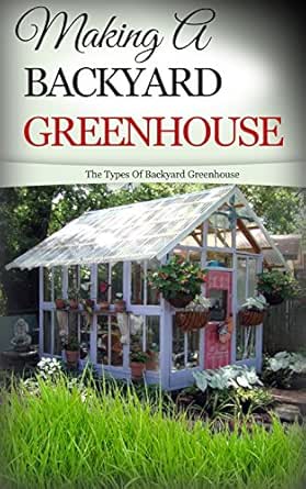 Making A Backyard Greenhouse The Types Of Backyard Greenhouse