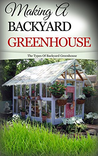 Making A Backyard Greenhouse The Types Of Backyard Greenhouse