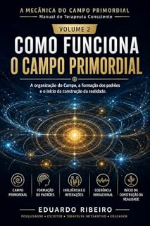 Livro A MECÂNICA DO CAMPO PRIMORDIAL - Manual do Terapeuta Consciente - Volume 2: COMO FUNCIONA O CAMPO PRIMORDIAL - “A organização do Campo, a formação dos padrões e o início da construção da realidade”