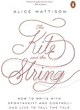 The Kite and the String: How to Write with Spontaneity and Control--and Live to Tell the Tale by Alice Mattison