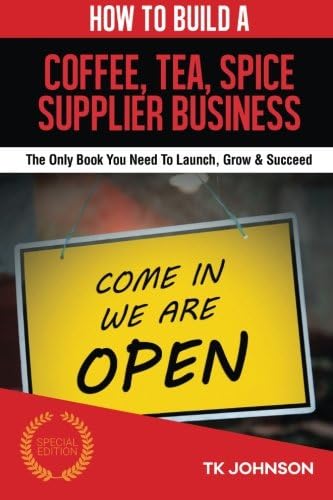 How To Build A Coffee, Tea, Spice Supplier Business (Special Edition): The Only Book You Need To Launch, Grow &amp; Succeed
