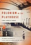 Polonium in the Playhouse: The Manhattan Project's Secret Chemistry Work in Dayton, Ohio by Linda Carrick Thomas
